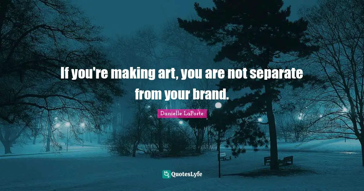 Danielle LaPorte Quotes: "If you're making art, you are not separate from your brand."