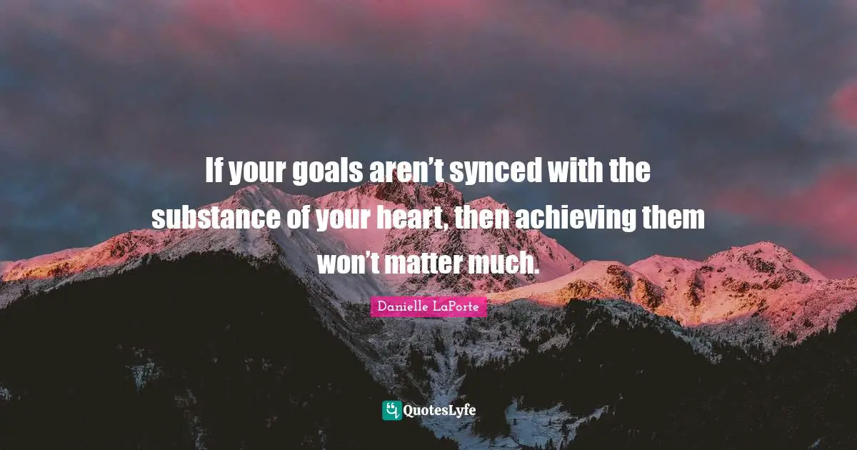Danielle LaPorte Quotes: "If your goals aren’t synced with the substance of your heart, then achieving them won’t matter much."