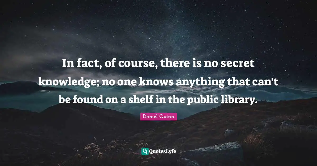 In fact, of course, there is no secret knowledge; no one knows anything that can't be found on a shelf in the public library.