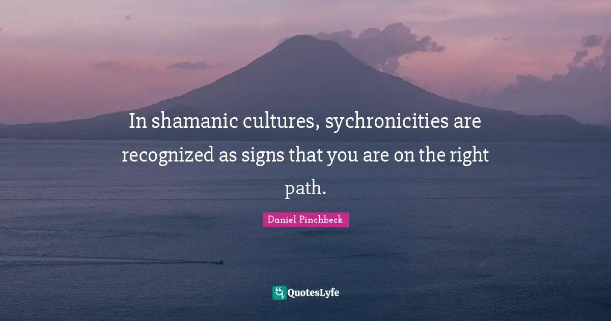 Right Path Quotes: "In shamanic cultures, sychronicities are recognized as signs that you are on the right path."