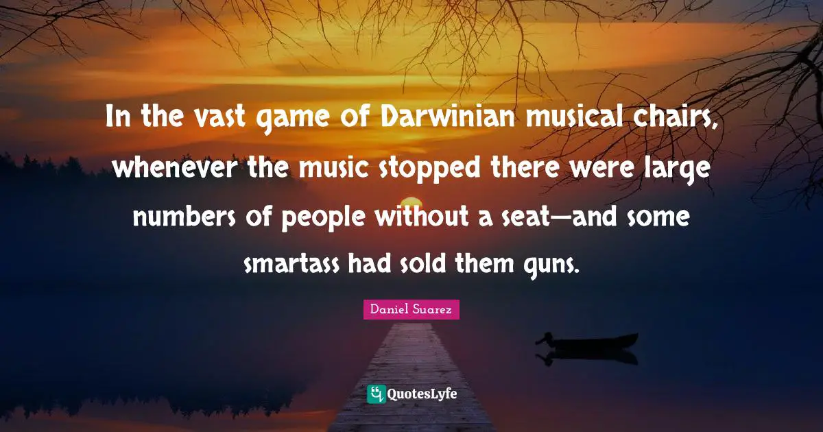 T.N. Suarez Quotes: "In the vast game of Darwinian musical chairs, whenever the music stopped there were large numbers of people without a seat—and some smartass had sold them guns."