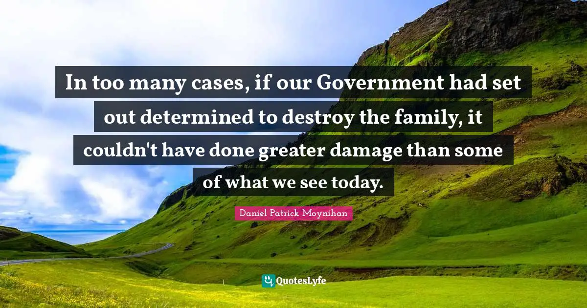 Daniel Patrick Moynihan Quotes: "In too many cases, if our Government had set out determined to destroy the family, it couldn't have done greater damage than some of what we see today."