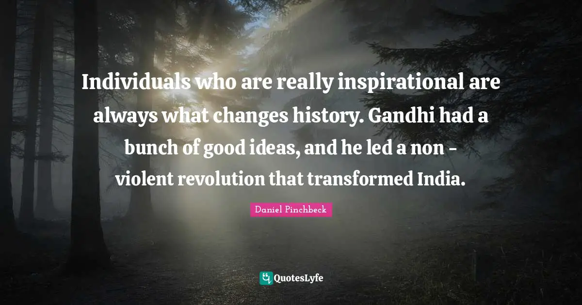 Daniel Pinchbeck Quotes: "Individuals who are really inspirational are always what changes history. Gandhi had a bunch of good ideas, and he led a non - violent revolution that transformed India."