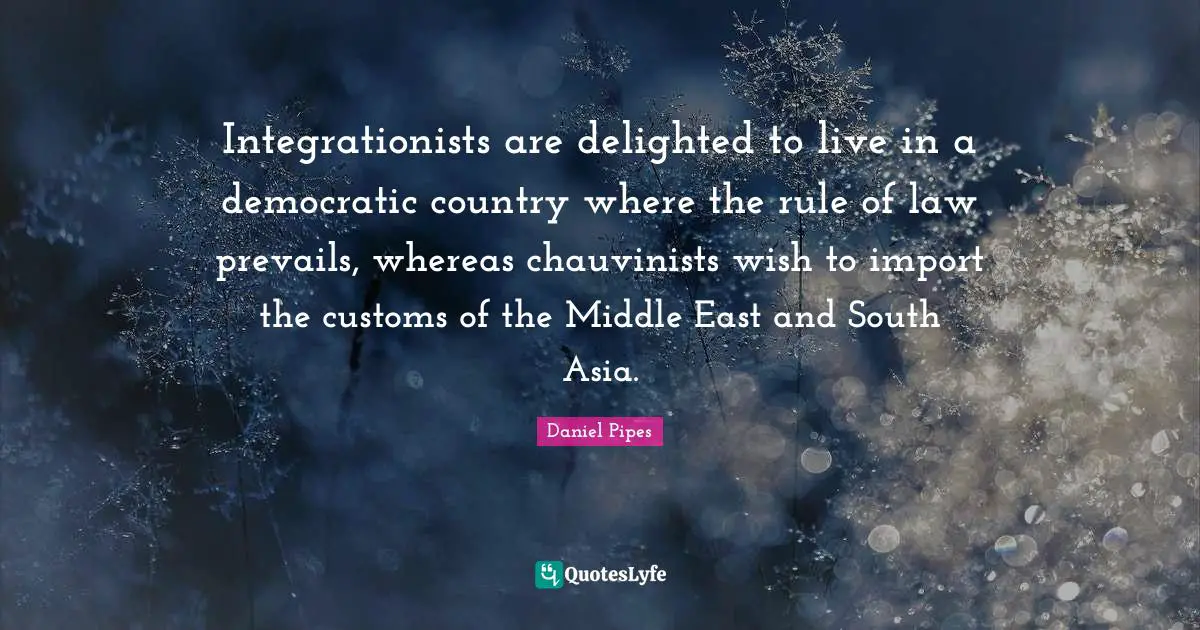 Integrationists are delighted to live in a democratic country where the rule of law prevails, whereas chauvinists wish to import the customs of the Middle East and South Asia.