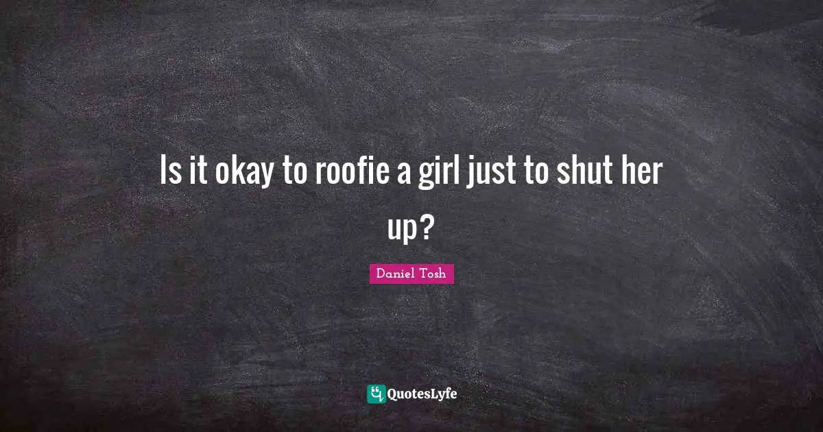 Is it okay to roofie a girl just to shut her up?