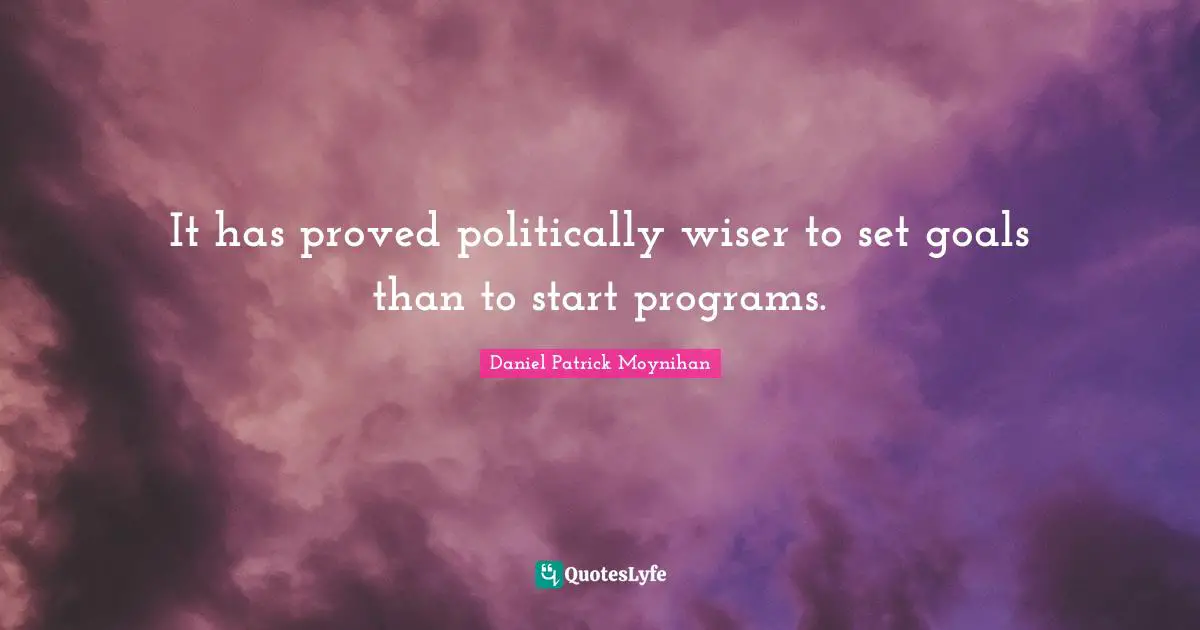 Daniel Patrick Moynihan Quotes: "It has proved politically wiser to set goals than to start programs."