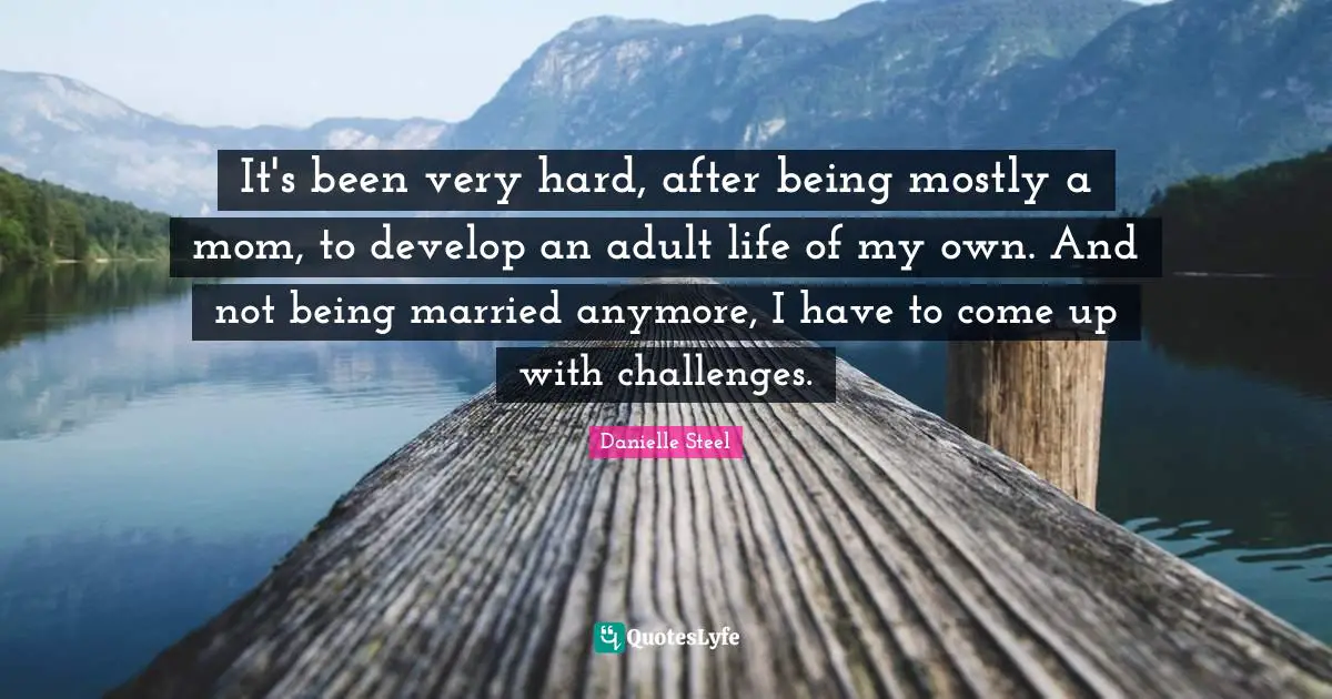 It's been very hard, after being mostly a mom, to develop an adult life of my own. And not being married anymore, I have to come up with challenges.
