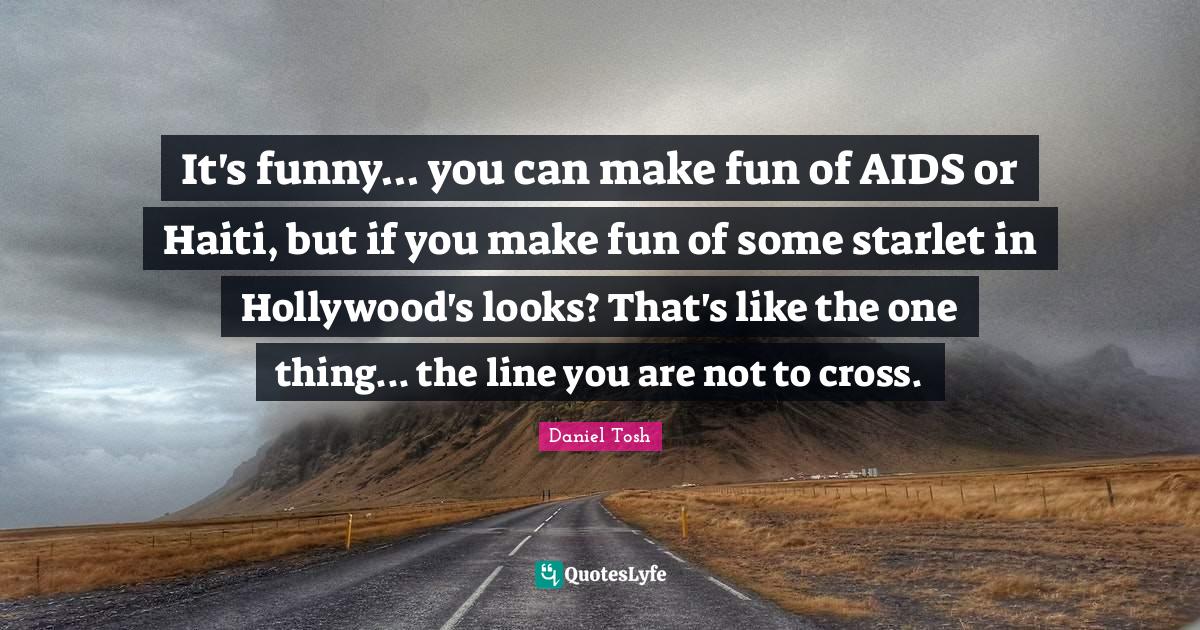 It's funny... you can make fun of AIDS or Haiti, but if you make fun o