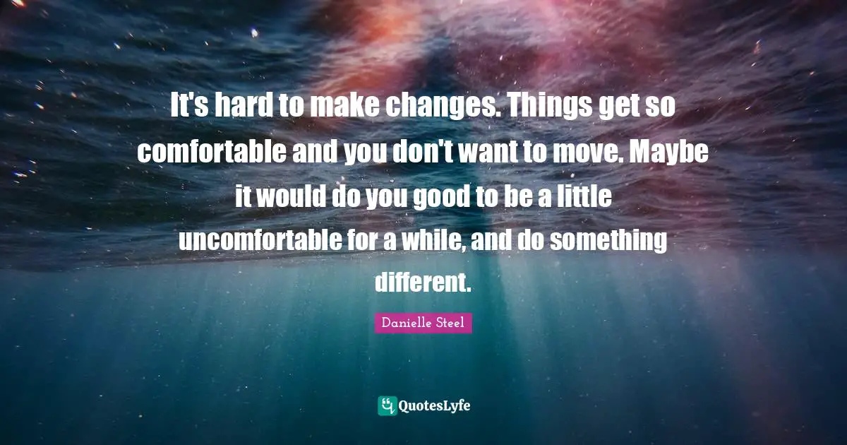 It's hard to make changes. Things get so comfortable and you don't want to move. Maybe it would do you good to be a little uncomfortable for a while, and do something different.