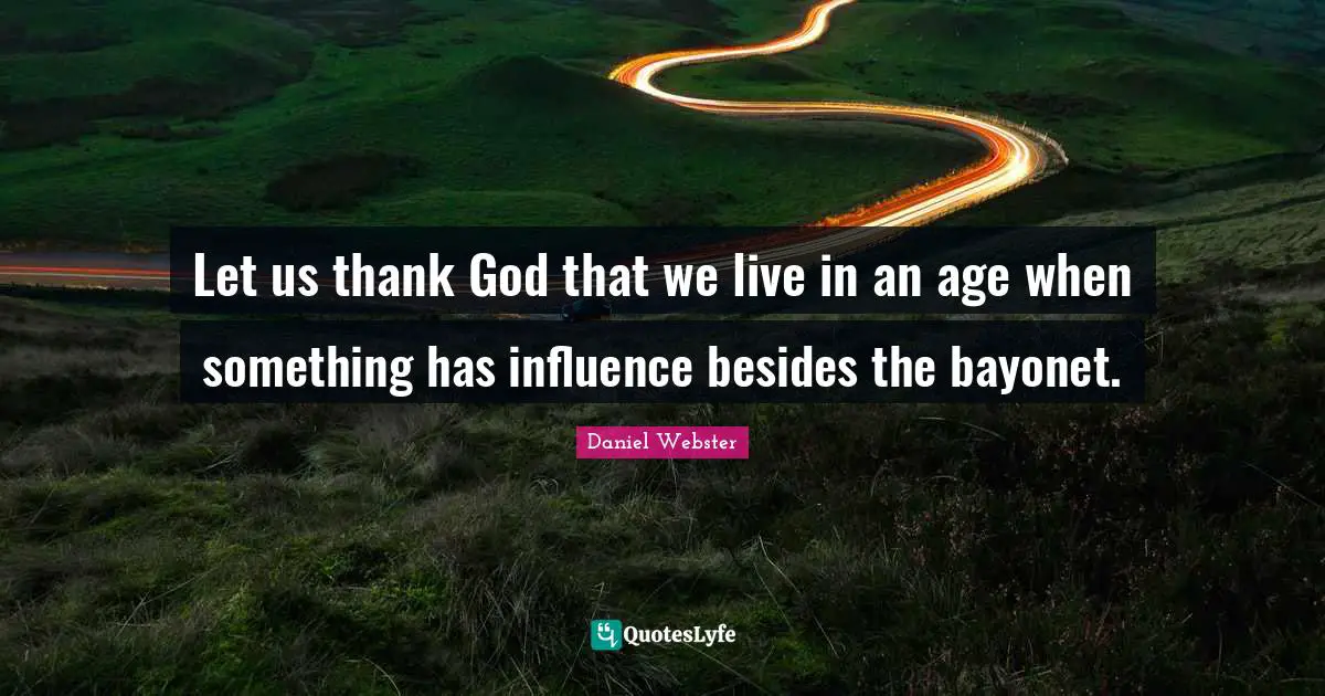 Let us thank God that we live in an age when something has influence besides the bayonet.