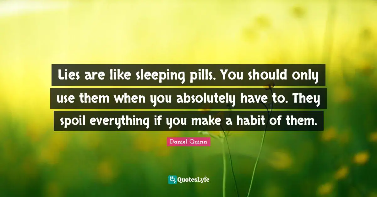 Lies are like sleeping pills. You should only use them when you absolutely have to. They spoil everything if you make a habit of them.