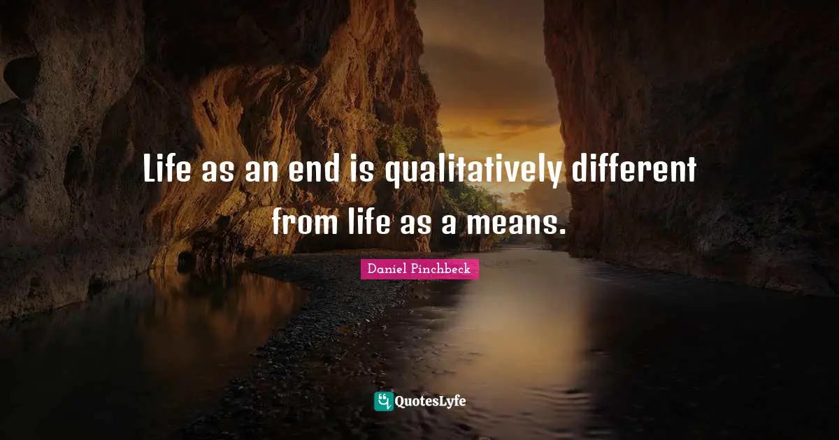 Daniel Pinchbeck Quotes: "Life as an end is qualitatively different from life as a means."