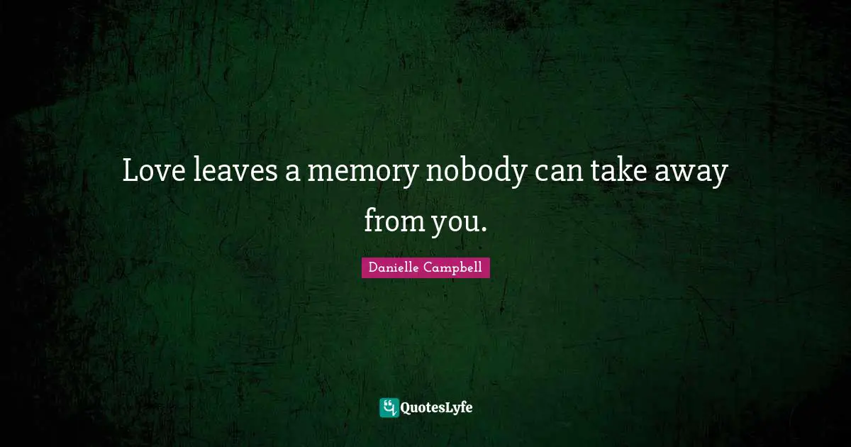 Love leaves a memory nobody can take away from you.