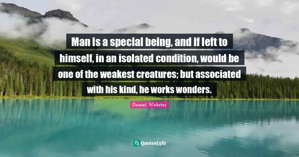 Man is a special being, and if left to himself, in an isolated condition, would be one of the weakest creatures; but associated with his kind, he works wonders.