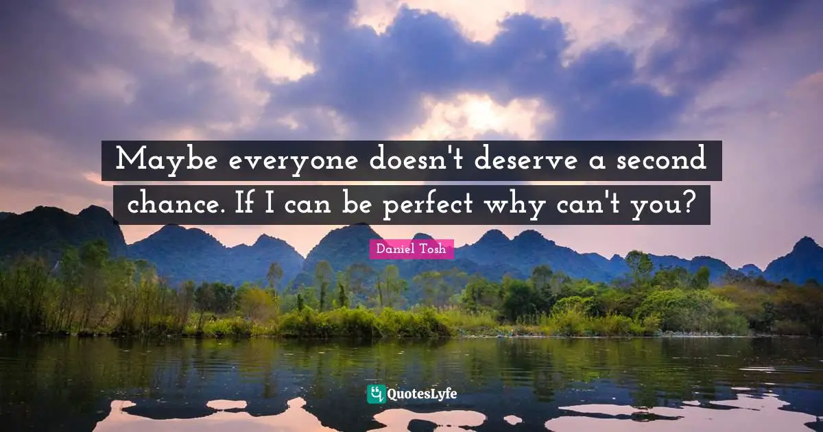 Maybe everyone doesn't deserve a second chance. If I can be perfect why can't you?
