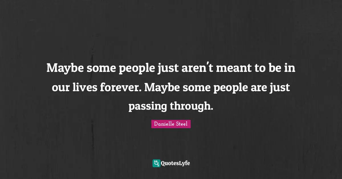 Maybe some people just aren't meant to be in our lives forever. Maybe some people are just passing through.