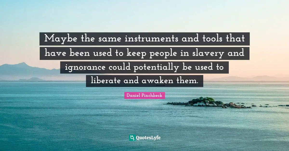 Daniel Pinchbeck Quotes: "Maybe the same instruments and tools that have been used to keep people in slavery and ignorance could potentially be used to liberate and awaken them."