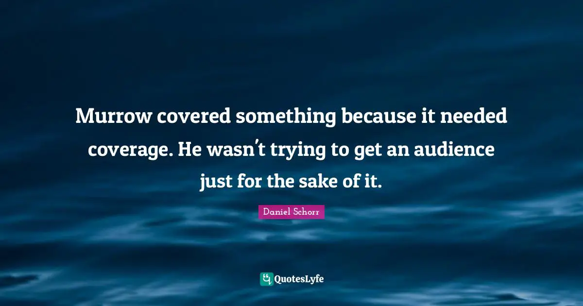 Daniel Schorr Quotes: "Murrow covered something because it needed coverage. He wasn't trying to get an audience just for the sake of it."