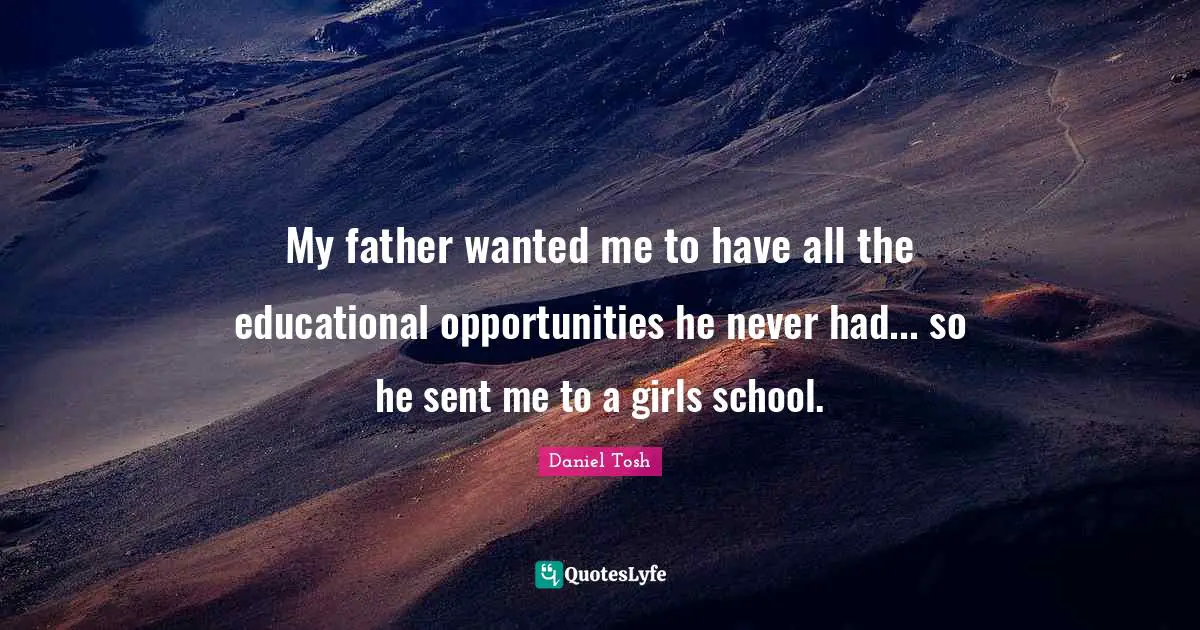 My father wanted me to have all the educational opportunities he never had... so he sent me to a girls school.