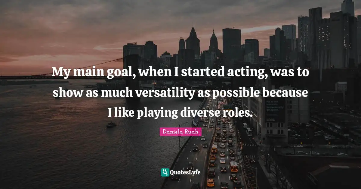 My main goal, when I started acting, was to show as much versatility as possible because I like playing diverse roles.