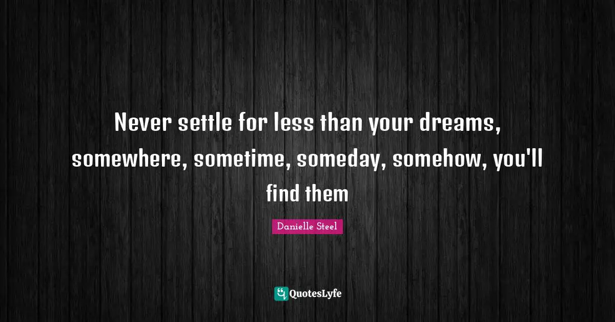 Never settle for less than your dreams, somewhere, sometime, someday, somehow, you'll find them