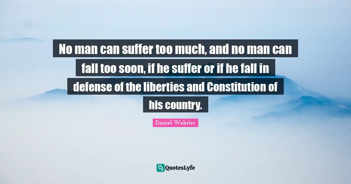 No man can suffer too much, and no man can fall too soon, if he suffer or if he fall in defense of the liberties and Constitution of his country.