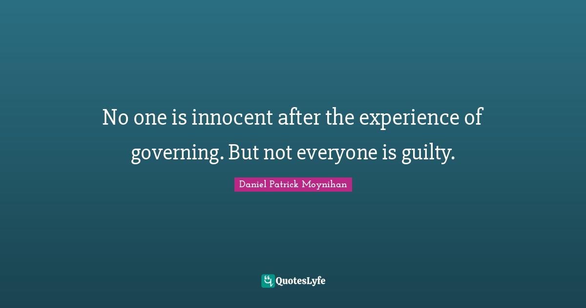 Daniel Patrick Moynihan Quotes: "No one is innocent after the experience of governing. But not everyone is guilty."