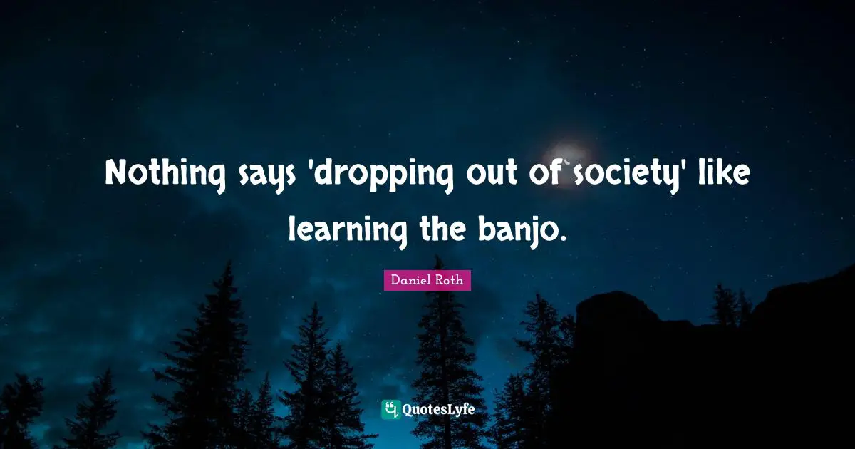 Nothing says 'dropping out of society' like learning the banjo.