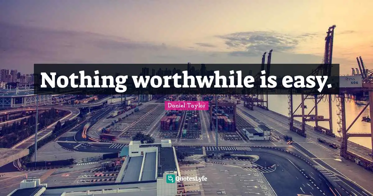 Nothing worthwhile is easy.