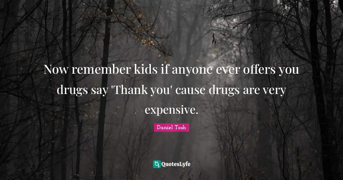 Drug Quotes: "Now remember kids if anyone ever offers you drugs say 'Thank you' cause drugs are very expensive."