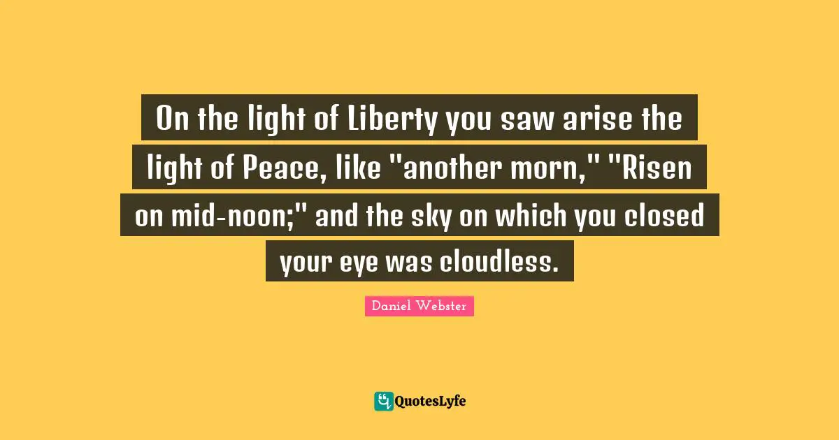 On the light of Liberty you saw arise the light of Peace, like "another morn," "Risen on mid-noon;" and the sky on which you closed your eye was cloudless.