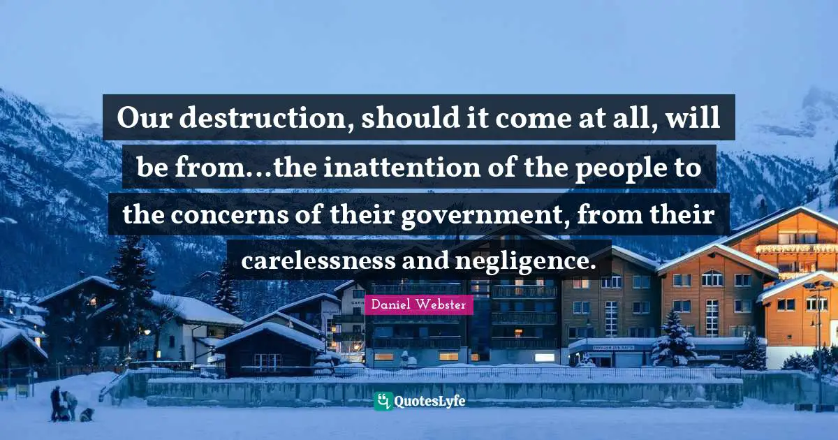 Our destruction, should it come at all, will be from...the inattention of the people to the concerns of their government, from their carelessness and negligence.