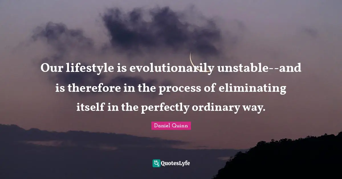 Eliminating Quotes: "Our lifestyle is evolutionarily unstable--and is therefore in the process of eliminating itself in the perfectly ordinary way."