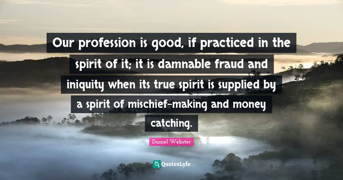 Our profession is good, if practiced in the spirit of it; it is damnable fraud and iniquity when its true spirit is supplied by a spirit of mischief-making and money catching.