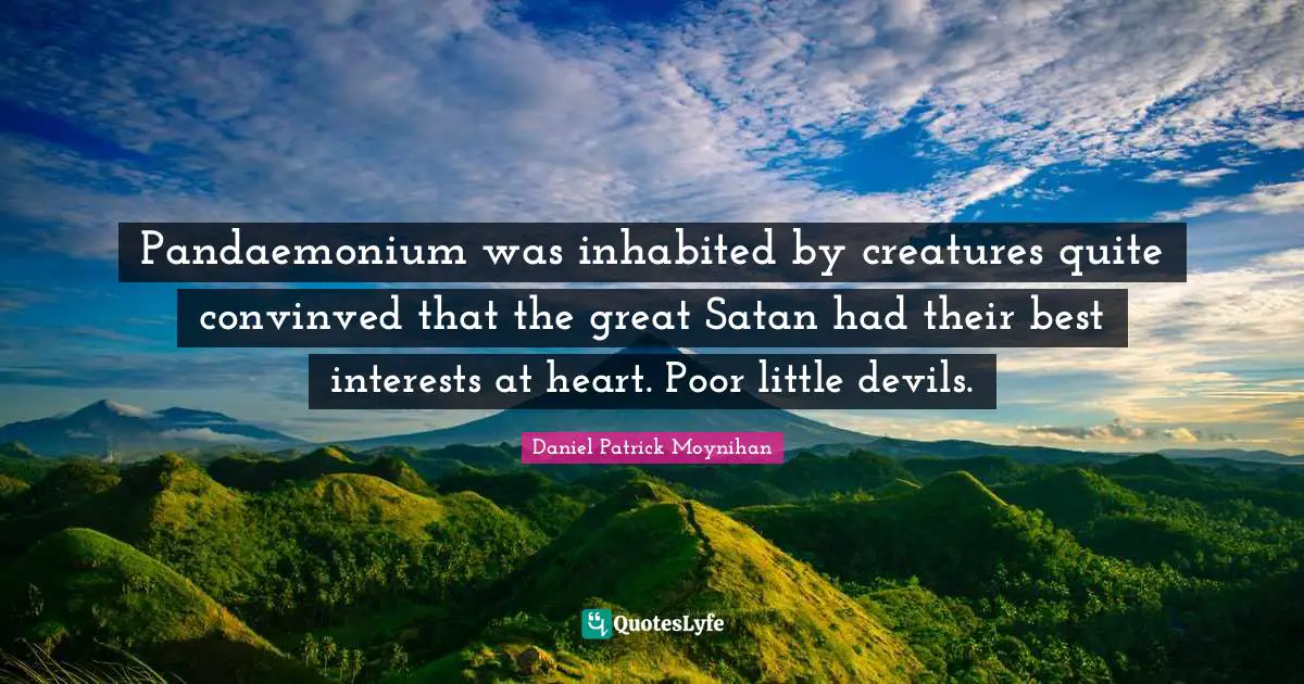 Pandaemonium was inhabited by creatures quite convinved that the great Satan had their best interests at heart. Poor little devils.