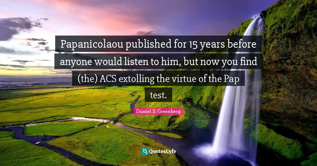 Papanicolaou published for 15 years before anyone would listen to him, but now you find (the) ACS extolling the virtue of the Pap test.
