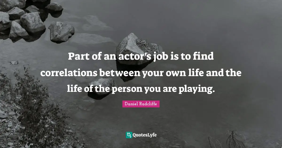 Part of an actor's job is to find correlations between your own life and the life of the person you are playing.