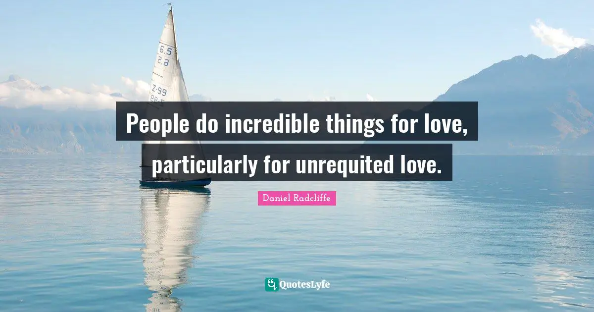 People do incredible things for love, particularly for unrequited love.