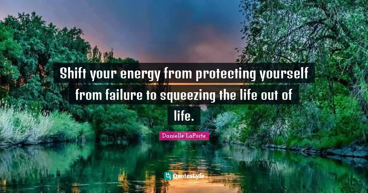 Shift your energy from protecting yourself from failure to squeezing the life out of life.