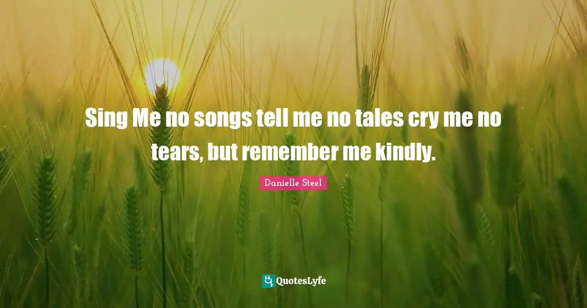Sing Me no songs tell me no tales cry me no tears, but remember me kindly.