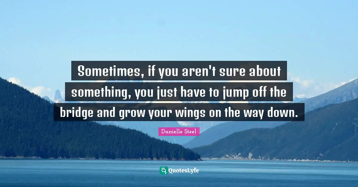 Sometimes, if you aren't sure about something, you just have to jump off the bridge and grow your wings on the way down.