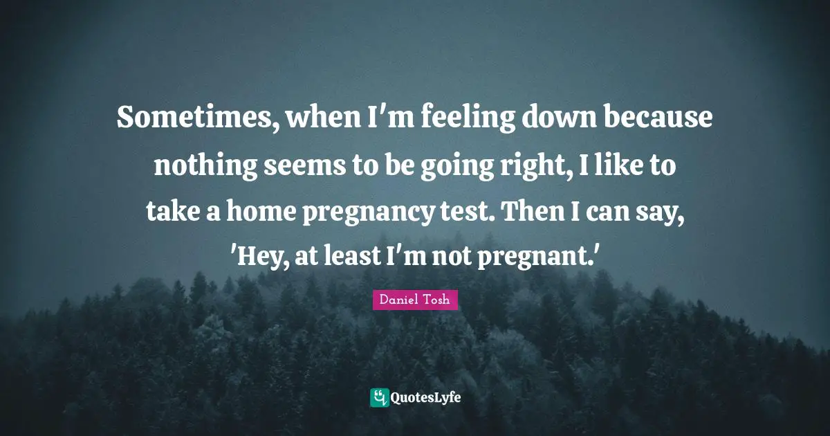 Pregnancy Quotes: "Sometimes, when I'm feeling down because nothing seems to be going right, I like to take a home pregnancy test. Then I can say, 'Hey, at least I'm not pregnant.'"