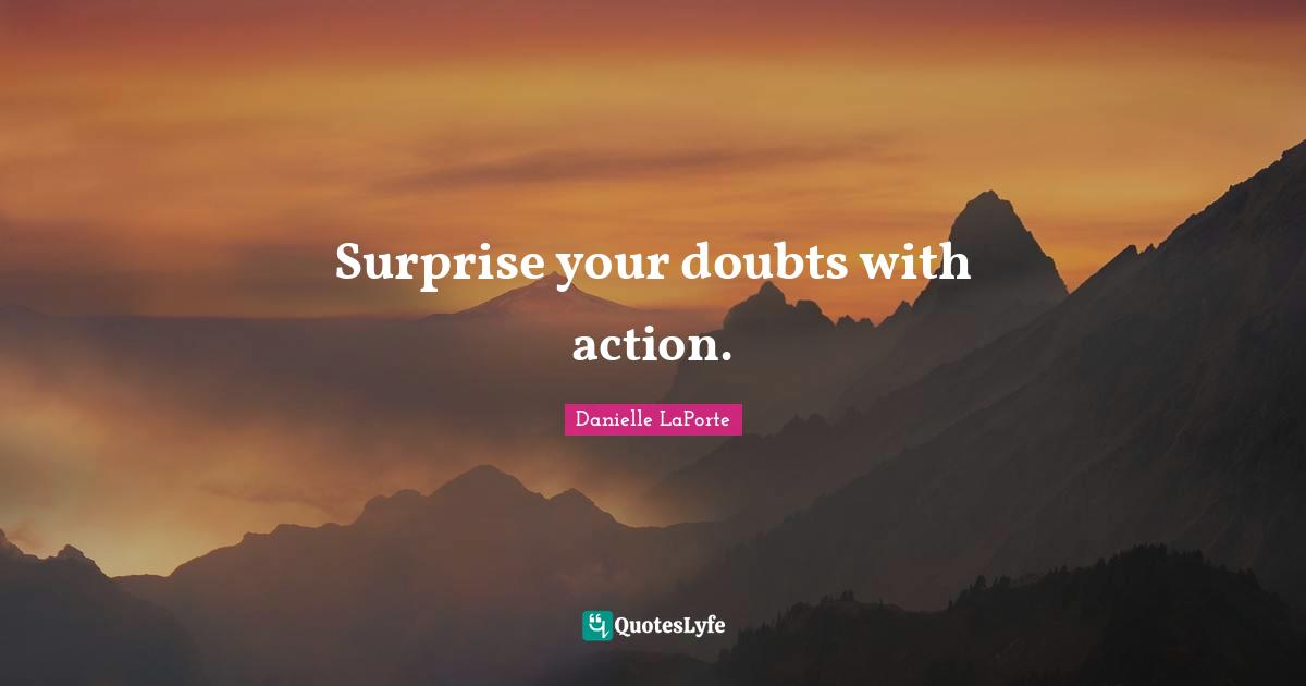 Danielle LaPorte Quotes: "Surprise your doubts with action."
