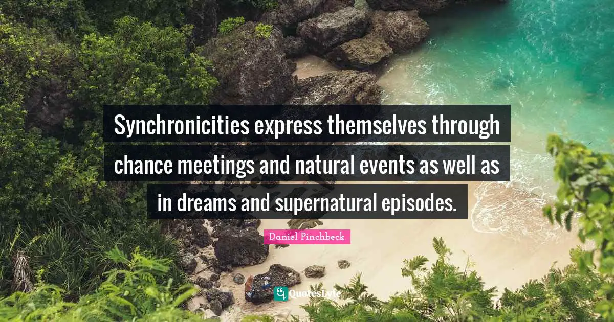 Daniel Pinchbeck Quotes: "Synchronicities express themselves through chance meetings and natural events as well as in dreams and supernatural episodes."
