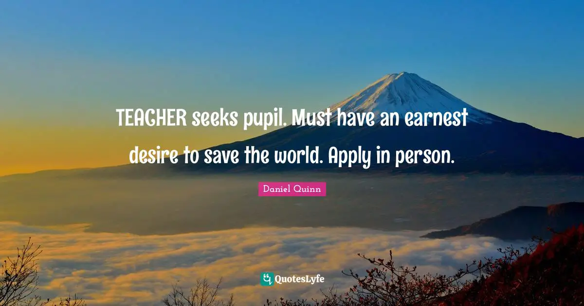 Save The World Quotes: "TEACHER seeks pupil. Must have an earnest desire to save the world. Apply in person."