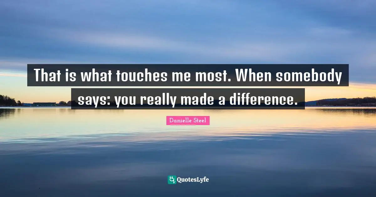 Touch Quotes: "That is what touches me most. When somebody says: you really made a difference."