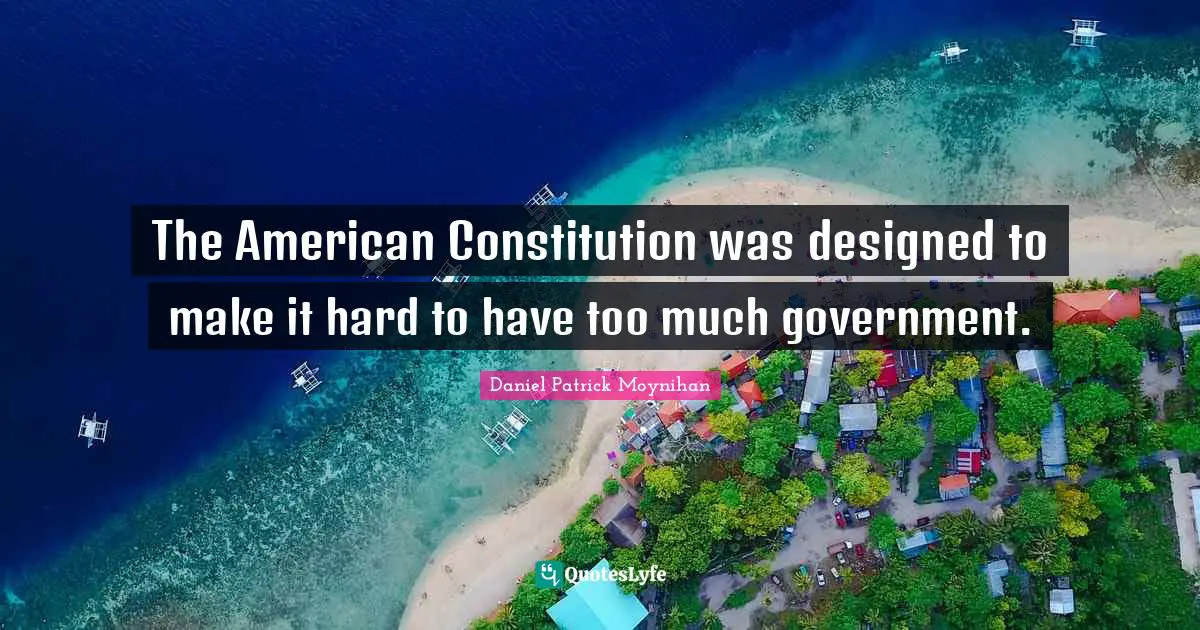 Daniel Patrick Moynihan Quotes: "The American Constitution was designed to make it hard to have too much government."