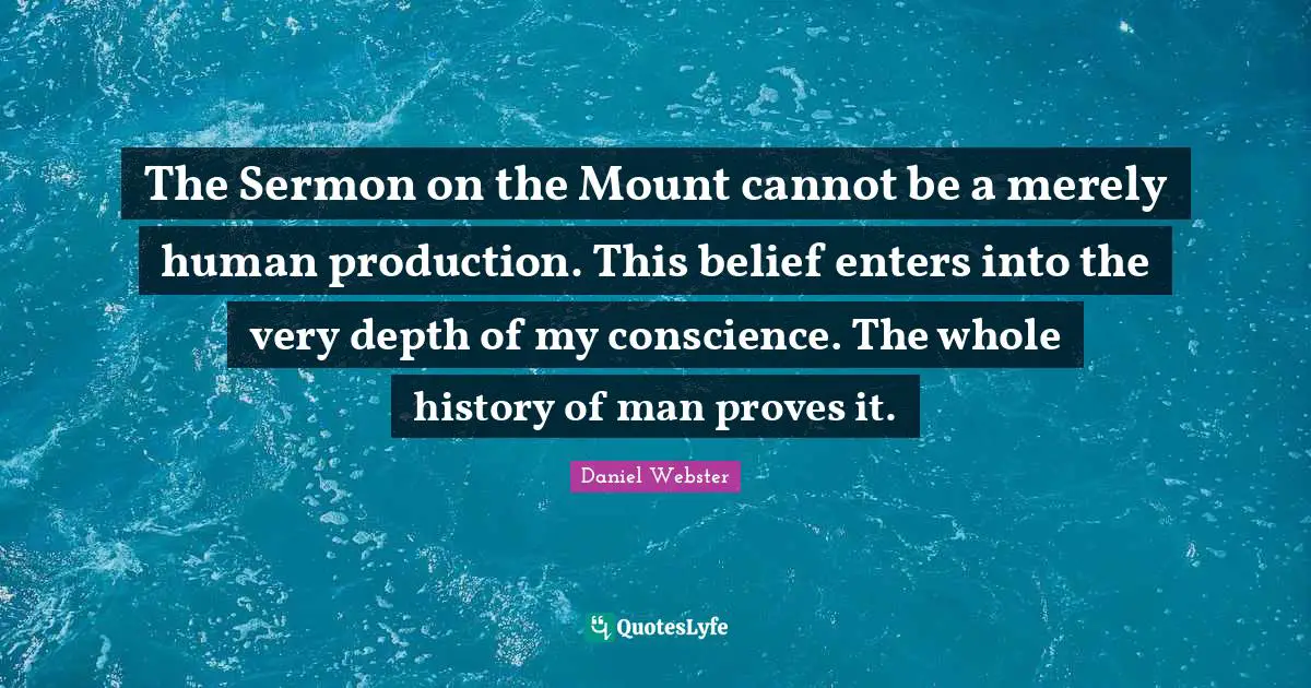 The Sermon on the Mount cannot be a merely human production. This belief enters into the very depth of my conscience. The whole history of man proves it.