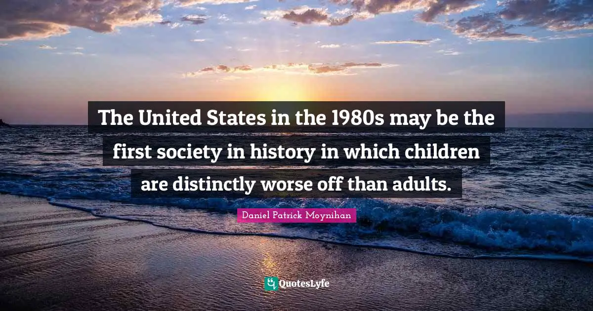 Daniel Patrick Moynihan Quotes: "The United States in the 1980s may be the first society in history in which children are distinctly worse off than adults."
