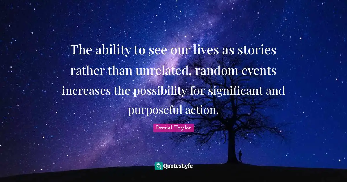 The ability to see our lives as stories rather than unrelated, random events increases the possibility for significant and purposeful action.